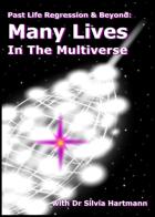 Past Life Regression & Beyond: Many Lives In The Multiverse